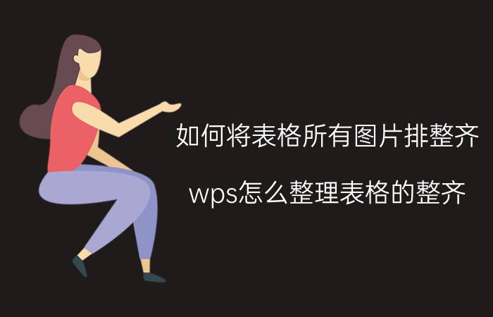 如何将表格所有图片排整齐 wps怎么整理表格的整齐？